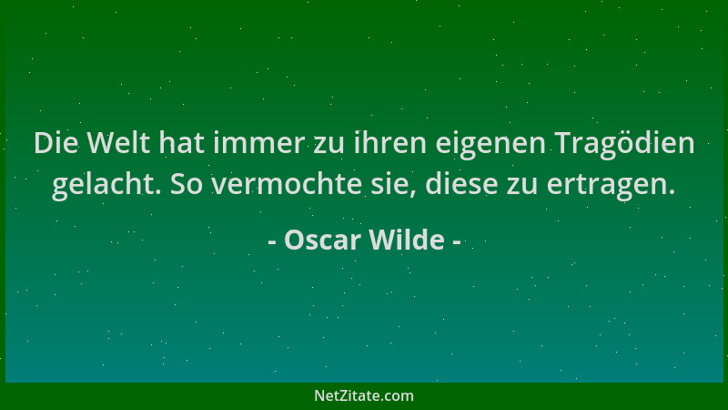 Oscar Wilde - Die Welt hat immer zu ihren eigenen Tragödien gelacht. So vermochte sie, diese zu ertragen....
