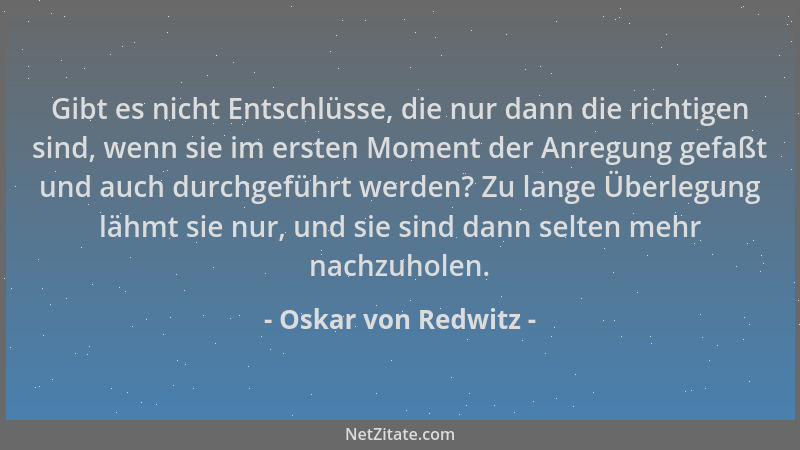 Oskar von Redwitz - Gibt es nicht Entschlüsse, die nur dann die richtigen sind, wenn sie im ersten Moment der Anregung gefa...