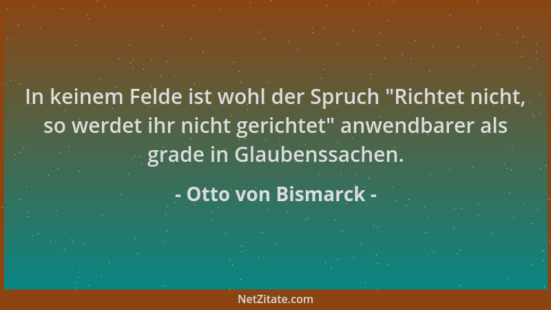 Otto von Bismarck - In keinem Felde ist wohl der Spruch "Richtet nicht, so werdet ihr nicht gerichtet " anwendbarer als grad...