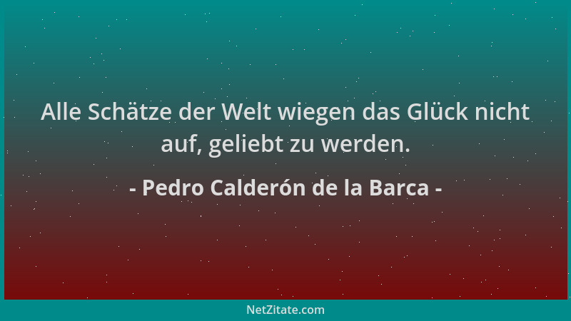 Pedro Calderón de la Barca - Alle Schätze der Welt wiegen das Glück nicht auf, geliebt zu werden....