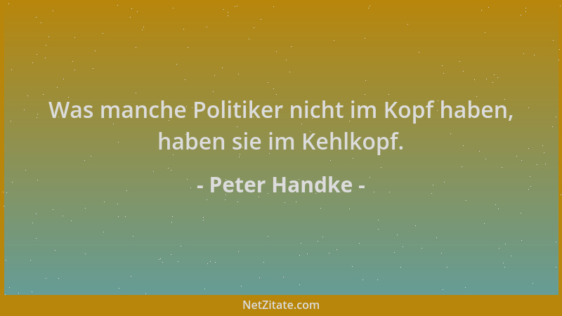 Peter Handke - Was manche Politiker nicht im Kopf haben, haben sie im Kehlkopf....