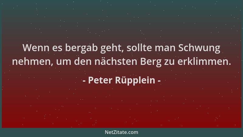 Peter Rüpplein - Wenn es bergab geht, sollte man Schwung nehmen, um den nächsten Berg zu erklimmen....