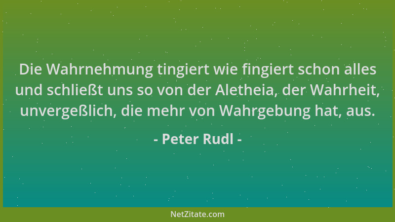 Peter Rudl - Die Wahrnehmung tingiert wie fingiert schon alles und schließt uns so von der Aletheia, der Wahrheit, unvergeß...