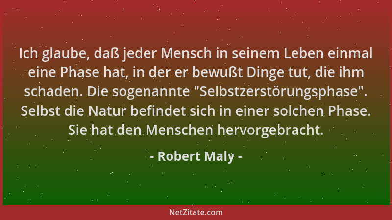 Robert Maly - Ich glaube, daß jeder Mensch in seinem Leben einmal eine Phase hat, in der er bewußt Dinge tut, die ihm schad...