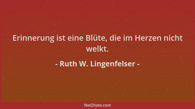 Ruth W. Lingenfelser - Erinnerung ist eine Blüte, die im Herzen nicht welkt....