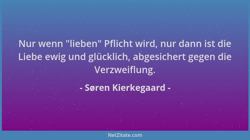 Søren Kierkegaard - Nur wenn  "lieben " Pflicht wird, nur dann ist die Liebe ewig und glücklich, abgesichert gegen die Verzwe...