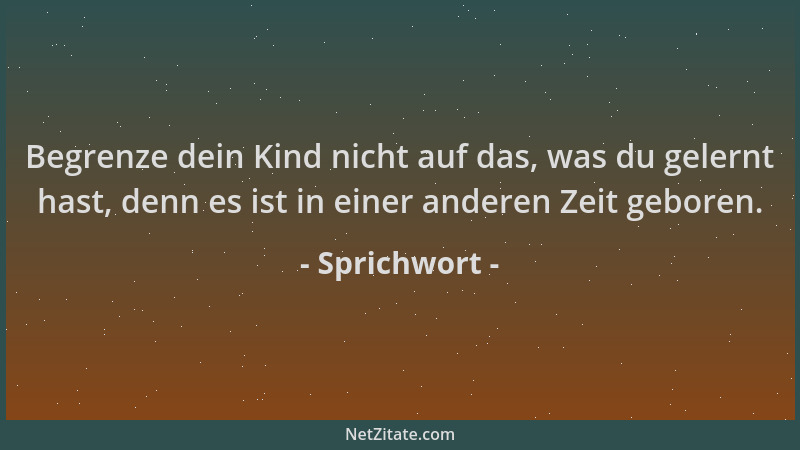 Sprichwort - Begrenze dein Kind nicht auf das, was du gelernt hast, denn es ist in einer anderen Zeit geboren....