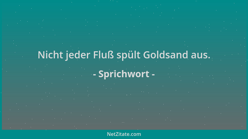 Sprichwort - Nicht jeder Fluß spült Goldsand aus....