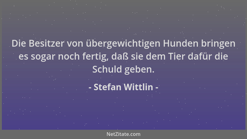 Stefan Wittlin - Die Besitzer von übergewichtigen Hunden bringen es sogar noch fertig, daß sie dem Tier dafür die Schuld ge...