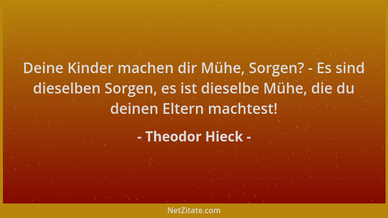 Theodor Hieck - Deine Kinder machen dir Mühe, Sorgen? - Es sind dieselben Sorgen, es ist dieselbe Mühe, die du deinen Elter...