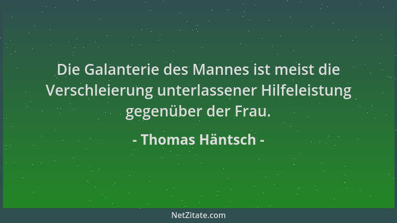 Thomas Häntsch - Die Galanterie des Mannes ist meist die Verschleierung unterlassener Hilfeleistung gegenüber der Frau....