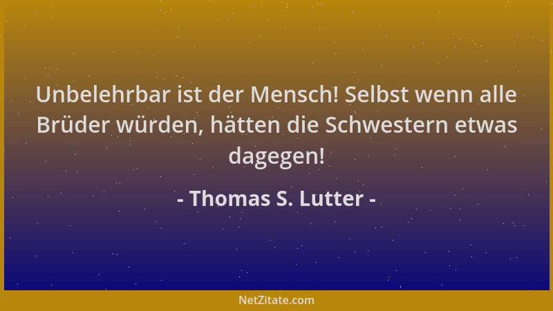 Thomas S. Lutter - Unbelehrbar ist der Mensch! Selbst wenn alle Brüder würden, hätten die Schwestern etwas dagegen!...