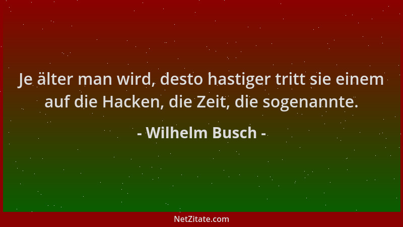 Wilhelm Busch - Je älter man wird, desto hastiger tritt sie einem auf die Hacken, die Zeit, die sogenannte....