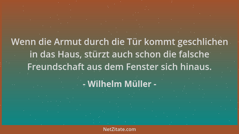 Wilhelm Müller - Wenn die Armut durch die Tür kommt geschlichen in das Haus, stürzt auch schon die falsche Freundschaft aus...