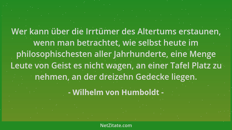 Wilhelm von Humboldt - Wer kann über die Irrtümer des Altertums erstaunen, wenn man betrachtet, wie selbst heute im philoso...