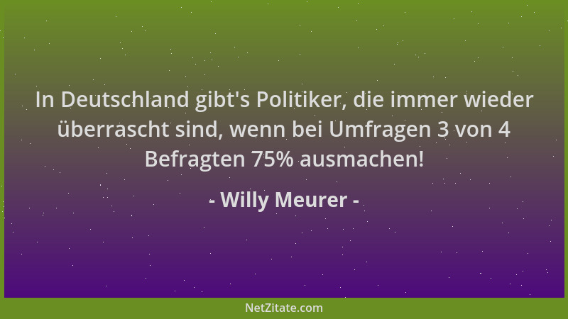 Willy Meurer - In Deutschland gibt 's Politiker, die immer wieder überrascht sind, wenn bei Umfragen 3 von 4 Befragten 75% a...