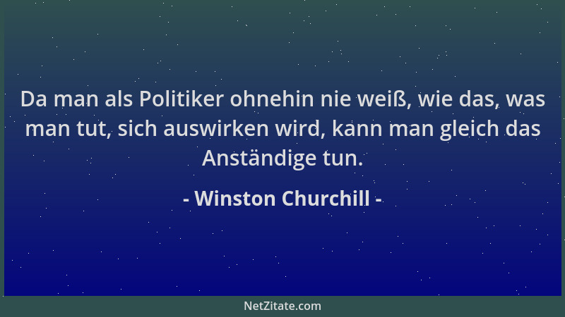 Winston Churchill - Da man als Politiker ohnehin nie weiß, wie das, was man tut, sich auswirken wird, kann man gleich das A...