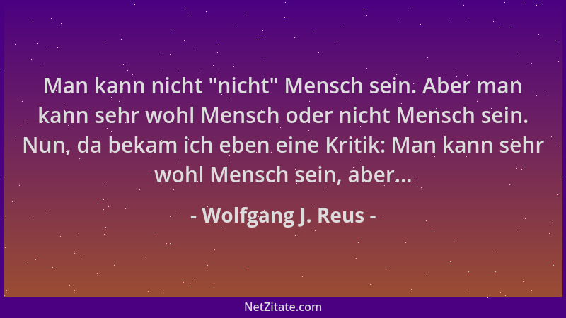 Wolfgang J. Reus - Man kann nicht  "nicht " Mensch sein. Aber man kann sehr wohl Mensch oder nicht Mensch sein. Nun, da bekam...