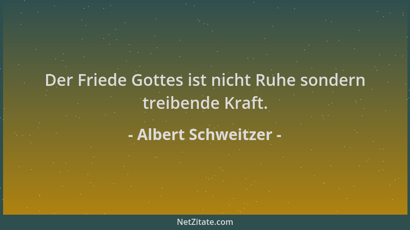 Albert Schweitzer - Der Friede Gottes ist nicht Ruhe sondern treibende Kraft....
