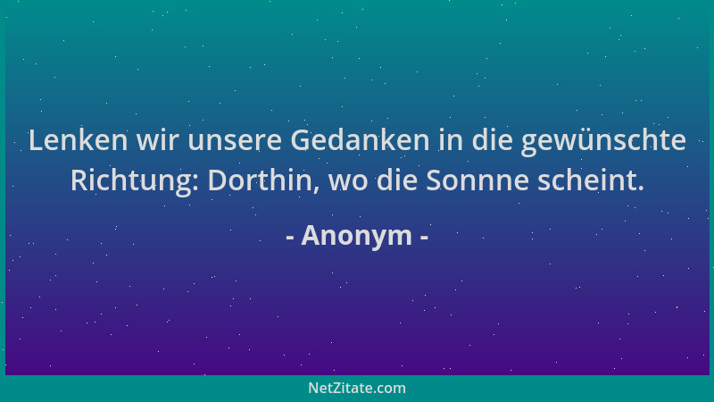 Anonym - Lenken wir unsere Gedanken in die gewünschte Richtung: Dorthin, wo die Sonnne scheint....