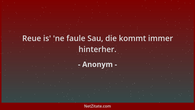 Anonym - Reue is '  'ne faule Sau, die kommt immer hinterher....