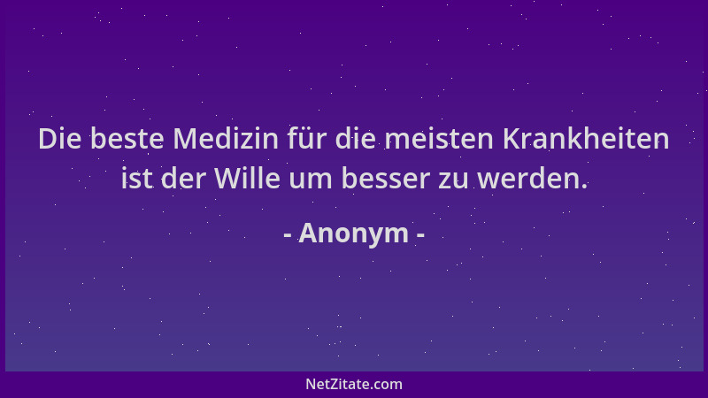 Anonym - Die beste Medizin für die meisten Krankheiten ist der Wille um besser zu werden....