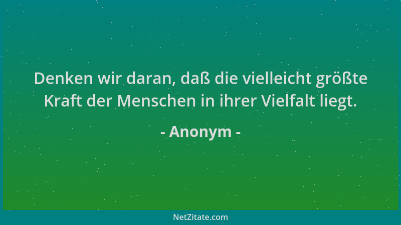 Anonym - Denken wir daran, daß die vielleicht größte Kraft der Menschen in ihrer Vielfalt liegt....