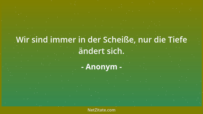 Anonym - Wir sind immer in der Scheiße, nur die Tiefe ändert sich....