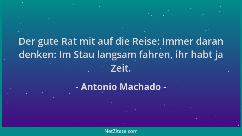 Antonio Machado - Der gute Rat mit auf die Reise: Immer daran denken: Im Stau langsam fahren, ihr habt ja Zeit....
