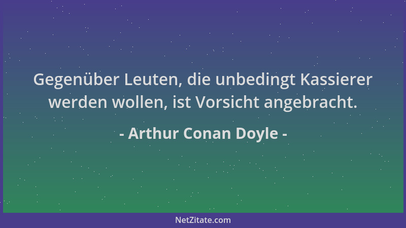 Arthur Conan Doyle - Gegenüber Leuten, die unbedingt Kassierer werden wollen, ist Vorsicht angebracht....