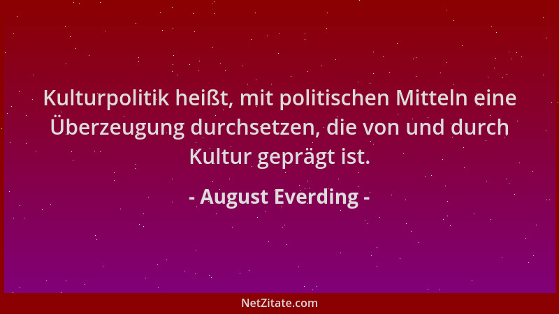 August Everding - Kulturpolitik heißt, mit politischen Mitteln eine Überzeugung durchsetzen, die von und durch Kultur geprä...