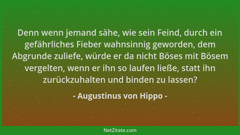 Augustinus von Hippo - Denn wenn jemand sähe, wie sein Feind, durch ein gefährliches Fieber wahnsinnig geworden, dem Abgrun...