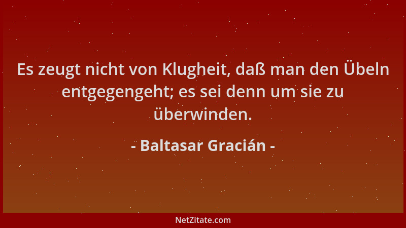 Baltasar Gracián - Es zeugt nicht von Klugheit, daß man den Übeln entgegengeht; es sei denn um sie zu überwinden....