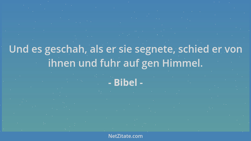 Bibel - Und es geschah, als er sie segnete, schied er von ihnen und fuhr auf gen Himmel....
