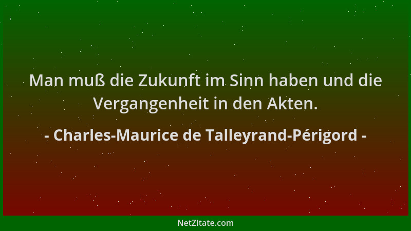Charles-Maurice de Talleyrand-Périgord - Man muß die Zukunft im Sinn haben und die Vergangenheit in den Akten....