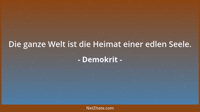 Demokrit - Die ganze Welt ist die Heimat einer edlen Seele....