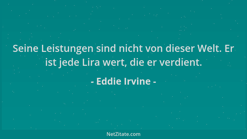 Eddie Irvine - Seine Leistungen sind nicht von dieser Welt. Er ist jede Lira wert, die er verdient....