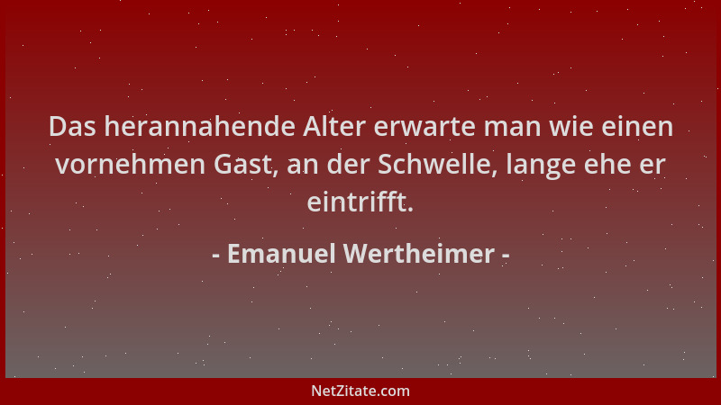 Emanuel Wertheimer - Das herannahende Alter erwarte man wie einen vornehmen Gast, an der Schwelle, lange ehe er eintrifft....