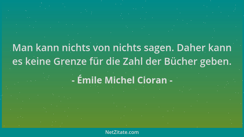 Émile Michel Cioran - Man kann nichts von nichts sagen. Daher kann es keine Grenze für die Zahl der Bücher geben....