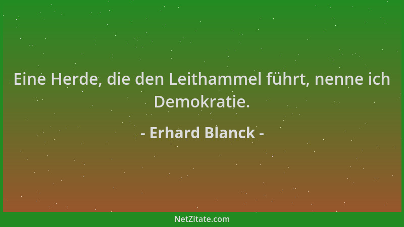 Erhard Blanck - Eine Herde, die den Leithammel führt, nenne ich Demokratie....