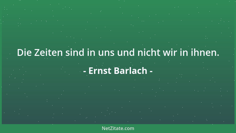 Ernst Barlach - Die Zeiten sind in uns und nicht wir in ihnen....