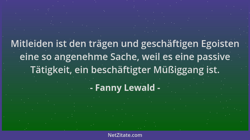 Fanny Lewald - Mitleiden ist den trägen und geschäftigen Egoisten eine so angenehme Sache, weil es eine passive Tätigkeit,...