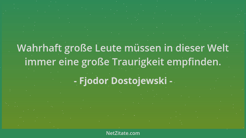 Fjodor Dostojewski - Wahrhaft große Leute müssen in dieser Welt immer eine große Traurigkeit empfinden....