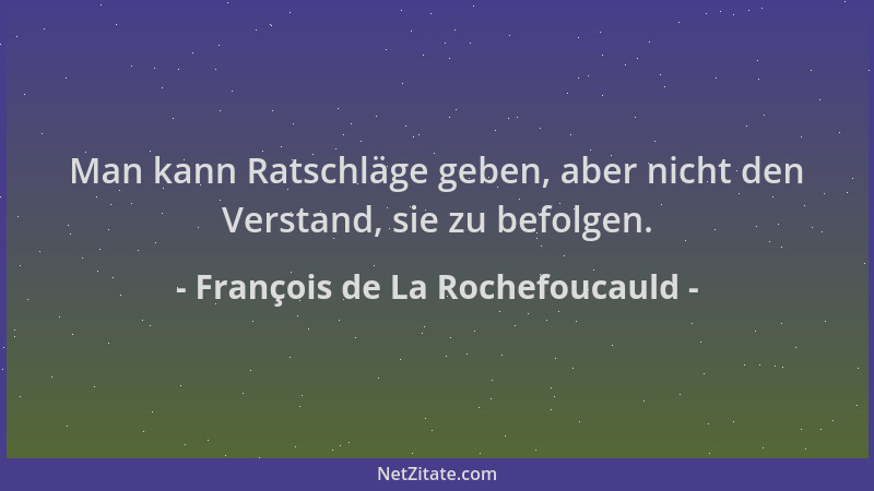 François de La Rochefoucauld - Man kann Ratschläge geben, aber nicht den Verstand, sie zu befolgen....