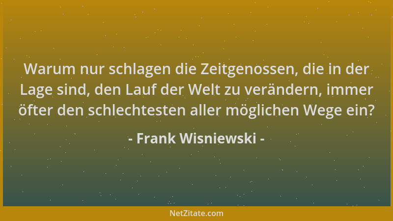 Frank Wisniewski - Warum nur schlagen die Zeitgenossen, die in der Lage sind, den Lauf der Welt zu verändern, immer öfter d...