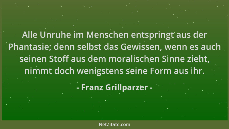 Franz Grillparzer - Alle Unruhe im Menschen entspringt aus der Phantasie; denn selbst das Gewissen, wenn es auch seinen Sto...