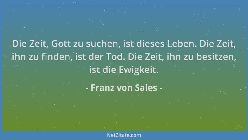 Franz von Sales - Die Zeit, Gott zu suchen, ist dieses Leben. Die Zeit, ihn zu finden, ist der Tod. Die Zeit, ihn zu besitz...