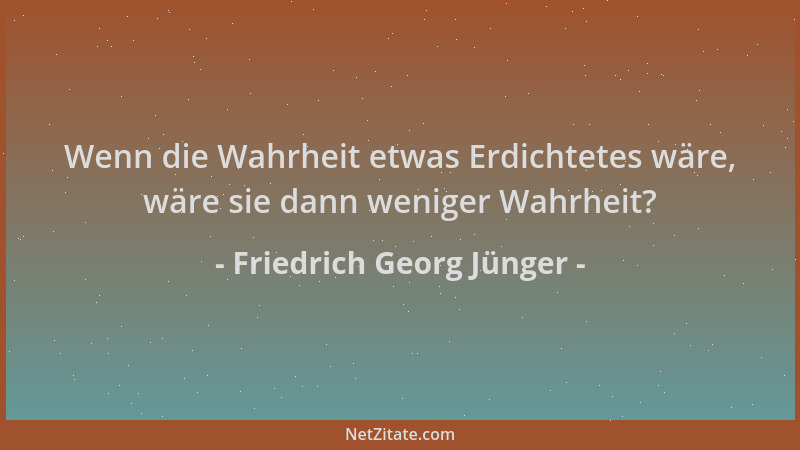 Friedrich Georg Jünger - Wenn die Wahrheit etwas Erdichtetes wäre, wäre sie dann weniger Wahrheit?...