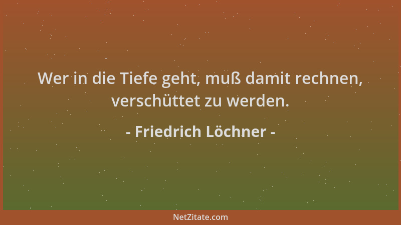 Friedrich Löchner - Wer in die Tiefe geht, muß damit rechnen, verschüttet zu werden....