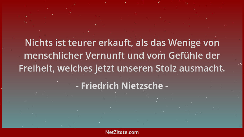 Friedrich Nietzsche - Nichts ist teurer erkauft, als das Wenige von menschlicher Vernunft und vom Gefühle der Freiheit, wel...